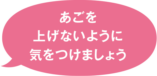 あごを上げないように気をつけましょう