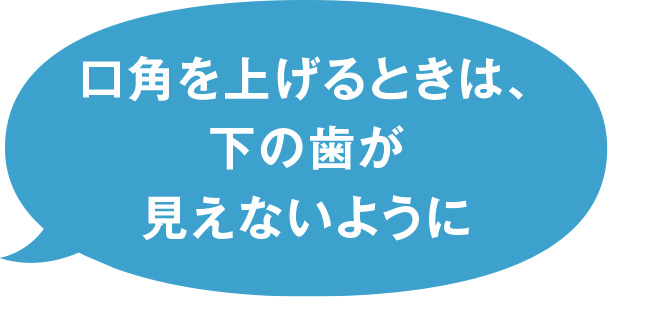 口角を上げるときは、下の歯が見えないように