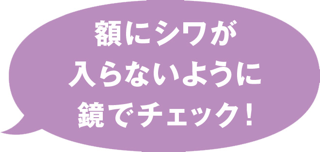 額にシワが入らないように鏡でチェック！