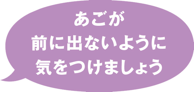 あごが前に出ないように気をつけましょう