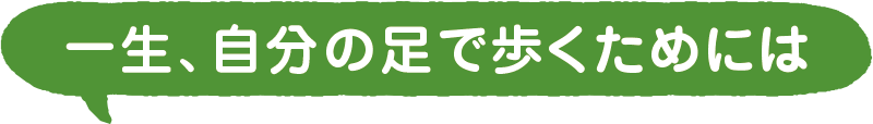 一生、自分の足で歩くためには