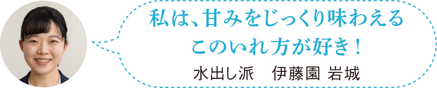 私は、甘みをじっくり味わえるこのいれ方が好き！　水出し派　伊藤園 岩城