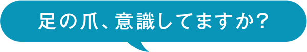 足の爪、意識してますか？