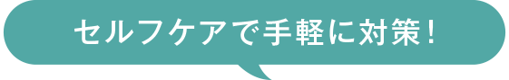 セルフケアで手軽に対策！