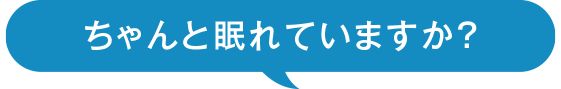 ちゃんと眠れていますか？