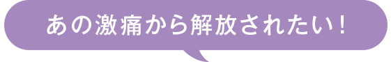 あの激痛から解放されたい！