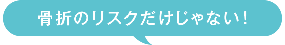 骨折のリスクだけじゃない！