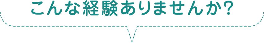 こんな経験ありませんか?