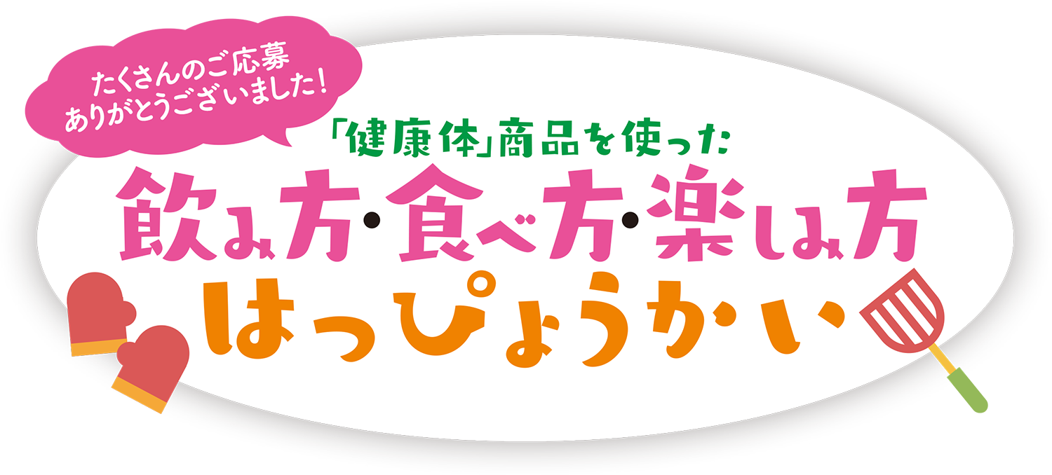 たくさんのご応募ありがとうございました！　「健康体」商品を使った飲み方・食べ方・楽しみ方はっぴょうかい