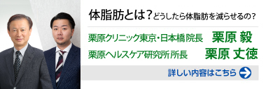 体脂肪とは？どうしたら体脂肪は減らせるの？栗原クリニック東京・日本橋　院長　栗原毅先生　栗原ヘルスケア研究所栗原丈徳所長 詳しい内容はこちらをクリック