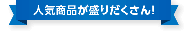 人気商品が盛りだくさん！