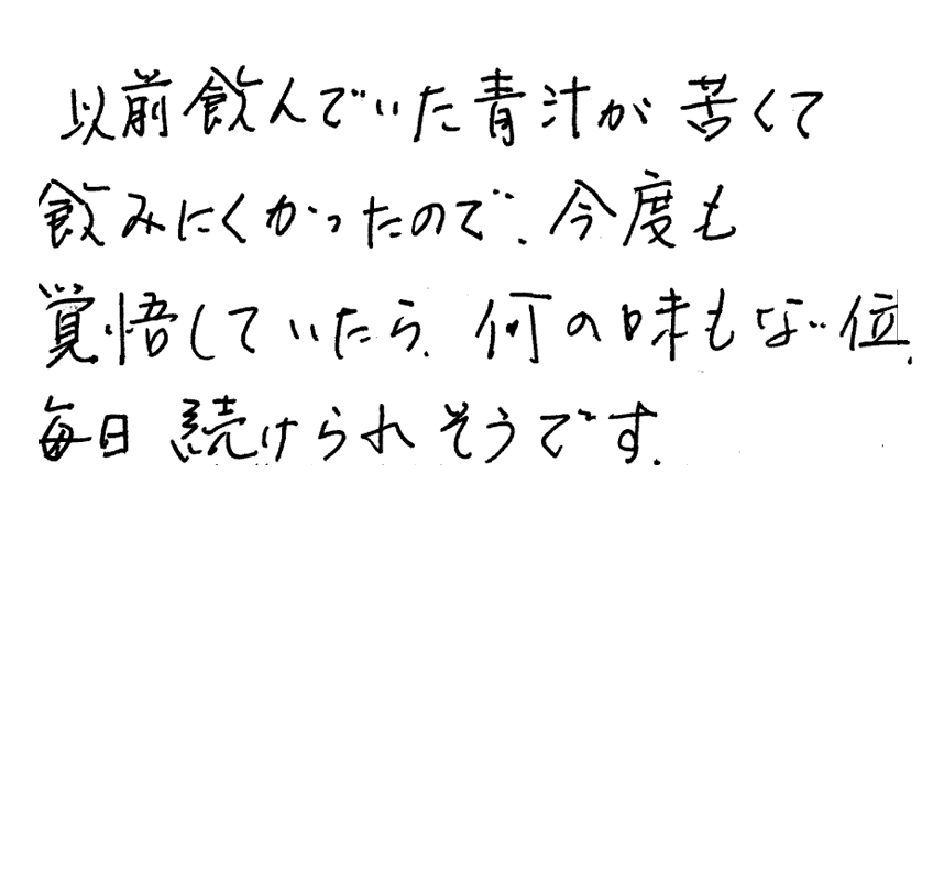 以前飲んでいた青汁が苦くて飲みにくかったので、今度も覚悟していたら、何の味もない位毎日続けられそうです。