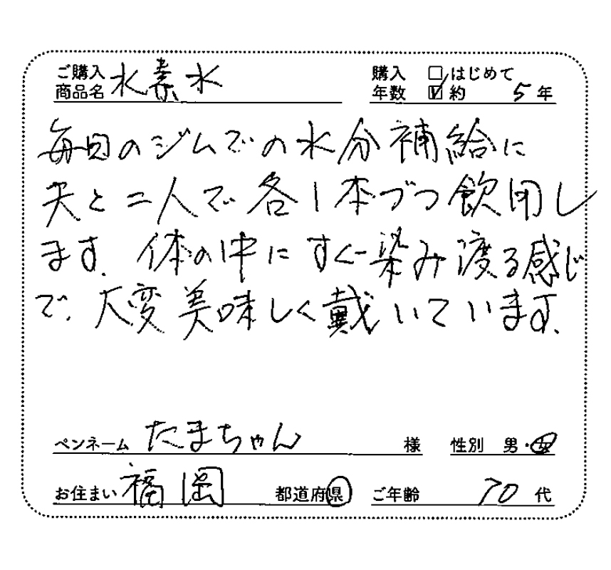 ご購入商品名：水素水　購入年数：約5年　毎回のジムでの水分補給に夫と二人で各1本ずつ飲用します。体の中にすぐ染み渡る感じで大変美味しくいただいています。　たまちゃん様/女性/福岡県/70代