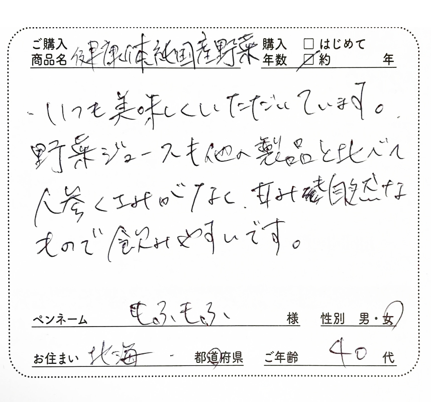 いつも美味しくいただいています。野菜ジュースも他の製品と比べて人参くさみがなく、甘みも自然なもので飲みやすいです。　もふもふ様/女性/北海道/40代