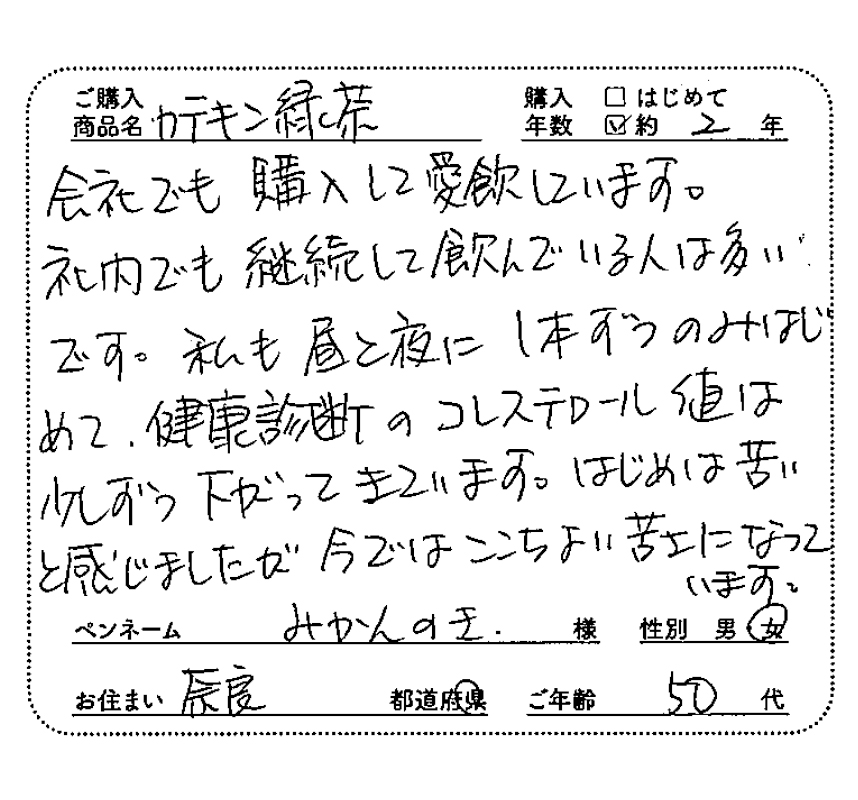ご購入商品：カテキン緑茶　購入年数：約2年　会社でも購入して愛飲しています。社内でも継続して飲んでいる人は多いです。私も昼と夜に、1本ずつのみはじめて、健康診断のコレステロール値は少しずつ下がってきています。はじめは苦いと感じましたが、今ではここちよい苦さになっています。　みかんのき様/女性/奈良県/50代