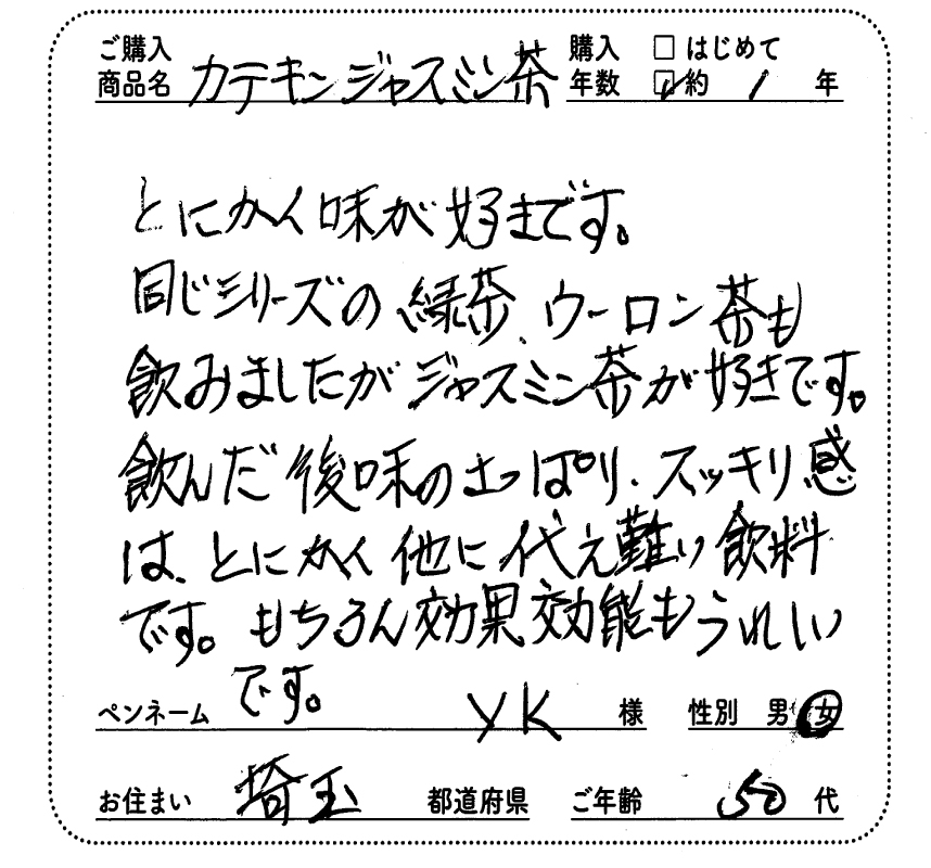 ご購入商品名：カテキンジャスミン茶　購入年数：約1年　とにかく味が好きです。同じシリーズの緑茶、ウーロン茶も飲みましたがジャスミン茶が好きです。飲んだ後味のさっぱり、すっきり感はとにかくほかに代えがたい飲料です。もちろん効果効能もうれしいです。ペンネーム：yk　性別：女　お住まい：埼玉県　ご年齢：50代