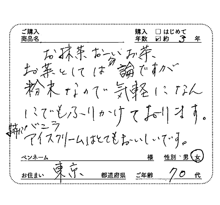 濃いみどり　購入年数：約3年　お茶としてはもちろんですが、粉末なので、気軽に何でもふりかけております。特にバニラアイスクリームはとてもおいしいです。性別：女　お住まい：東京都　ご年齢：70代